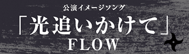 公演イメージソング「光追いかけて」FLOW